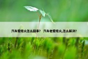 汽车爱熄火怎么回事？ 汽车老爱熄火,怎么解决？