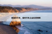 新遥控卡车，遥控卡车上山拉货视频