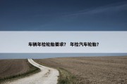 车辆年检轮胎要求？ 年检汽车轮胎？