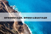俄罗斯有哪些汽车品牌，俄罗斯有什么著名的汽车品牌