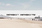 长城汽车重庆工厂？ 长城汽车重庆工厂产能？