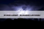 高尔夫用什么轮胎好？ 高尔夫适合用什么牌子的轮胎？