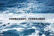 外贸销售大卡车技巧，卡车销售怎么跑业务
