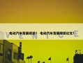 电动汽车发展现状？ 电动汽车发展现状论文？