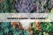 海南抵押车皮卡车能开吗？ 海南皮卡车限购吗？
