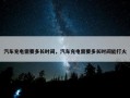 汽车充电需要多长时间，汽车充电需要多长时间能打火