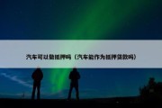 汽车可以做抵押吗（汽车能作为抵押贷款吗）