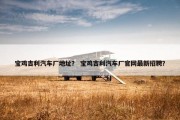 宝鸡吉利汽车厂地址？ 宝鸡吉利汽车厂官网最新招聘？
