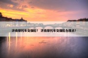 济南摩托车交强险？ 济南摩托车交强险办理点？