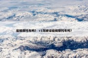 能骑摩托车吗？ c1驾驶证能骑摩托车吗？