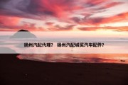 扬州汽配代理？ 扬州汽配城买汽车配件？