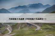 汽车轮胎十大品牌（汽车轮胎十大品牌之一）