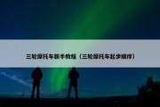 三轮摩托车新手教程（三轮摩托车起步顺序）