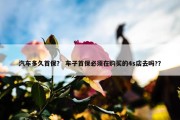 汽车多久首保？ 车子首保必须在购买的4s店去吗?？