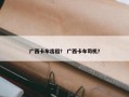 广西卡车出租？ 广西卡车司机？