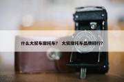 什么大贸车摩托车？ 大贸摩托车品牌排行？