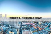 玲珑轮胎排名，玲珑轮胎排名前十的品牌