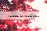 汽车美容品牌加盟店，汽车美容店加盟排名
