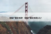 轮胎厂硫化车间？ 轮胎厂硫化车间工人？