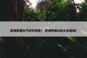 武威到银川汽车时刻表？ 武威到银川的火车路线？