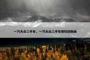 一汽大众二手车，一汽大众二手车授权经销商