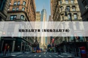 轮胎怎么取下来（车轮胎怎么取下来）