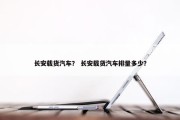 长安载货汽车？ 长安载货汽车排量多少？