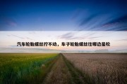 汽车轮胎螺丝拧不动，车子轮胎螺丝往哪边是松