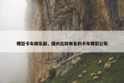 模型卡车俱乐部，国内比较有名的卡车模型公司