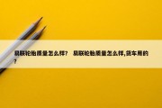 易联轮胎质量怎么样？ 易联轮胎质量怎么样,货车用的？