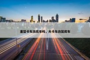 重型卡车改房车吗，大卡车改装房车