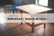 安全带卡在卡车上？ 安全带卡车门里了怎么办？