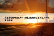 高速上轮胎坏怎么办？ 高速上轮胎破了怎么办,打什么电话搞定？