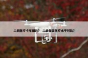 二战医疗卡车图片？ 二战各国医疗水平对比？
