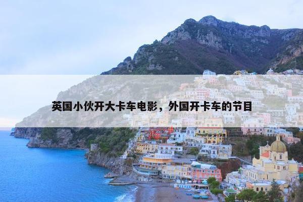 英国小伙开大卡车电影，外国开卡车的节目