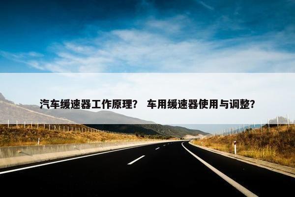汽车缓速器工作原理？ 车用缓速器使用与调整？