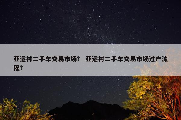 亚运村二手车交易市场？ 亚运村二手车交易市场过户流程？