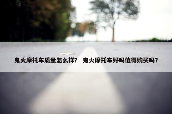 鬼火摩托车质量怎么样？ 鬼火摩托车好吗值得购买吗？
