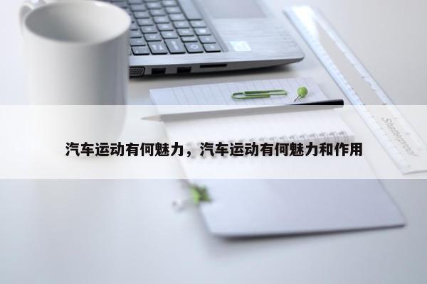 汽车运动有何魅力，汽车运动有何魅力和作用