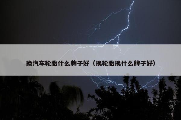 换汽车轮胎什么牌子好（换轮胎换什么牌子好）