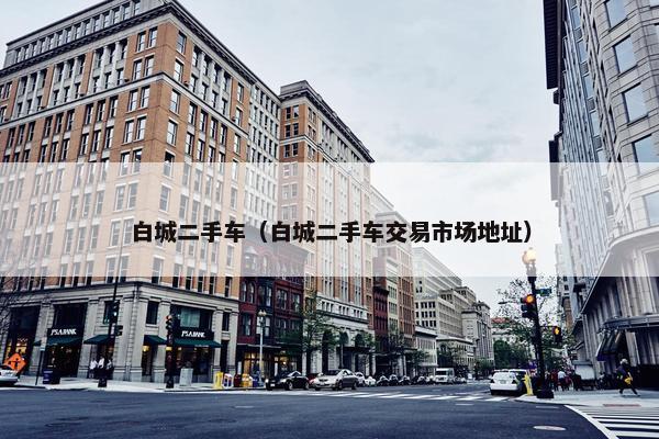 白城二手车（白城二手车交易市场地址）