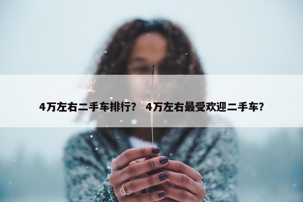 4万左右二手车排行？ 4万左右最受欢迎二手车？