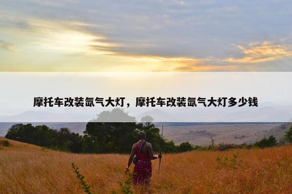 摩托车改装氙气大灯，摩托车改装氙气大灯多少钱