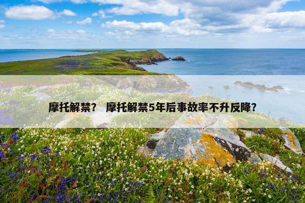 摩托解禁？ 摩托解禁5年后事故率不升反降？