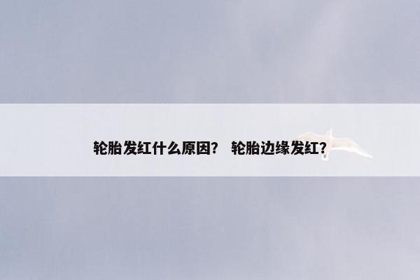 轮胎发红什么原因？ 轮胎边缘发红？