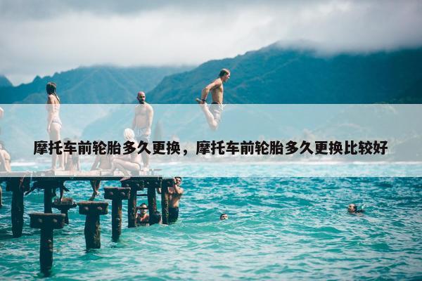 摩托车前轮胎多久更换，摩托车前轮胎多久更换比较好