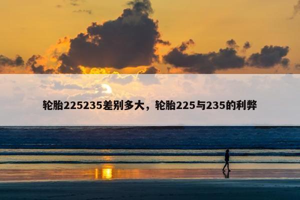 轮胎225235差别多大，轮胎225与235的利弊