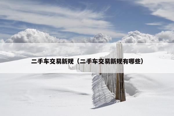 二手车交易新规（二手车交易新规有哪些）