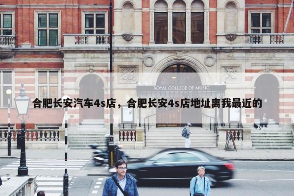 合肥长安汽车4s店，合肥长安4s店地址离我最近的