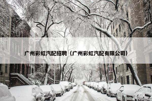 广州彩虹汽配招聘（广州彩虹汽配有限公司）
